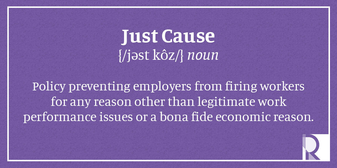 Just Cause - Policy preventing employers from firing workers for any reason other than legitimate work performance issues or a bona fide economic reason.