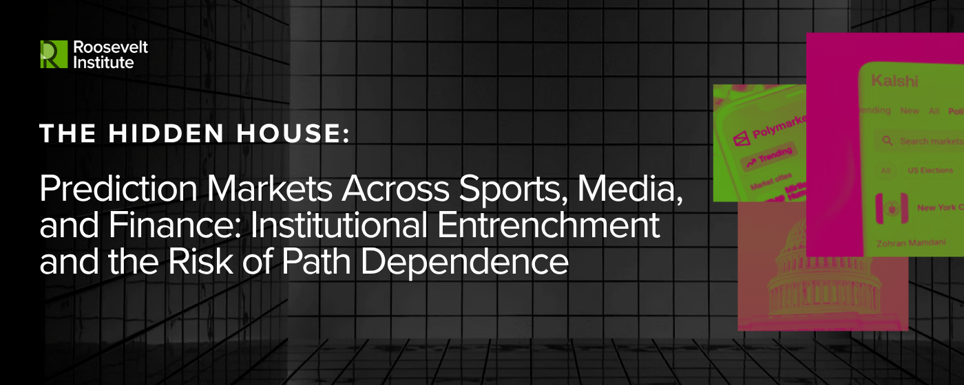 A graphic with a grid background and the Roosevelt Institute logo, titled The Hidden House: Prediction Markets Across Sports, Media, and Finance: Institutional Entrenchment and the Risk of Path Dependence..