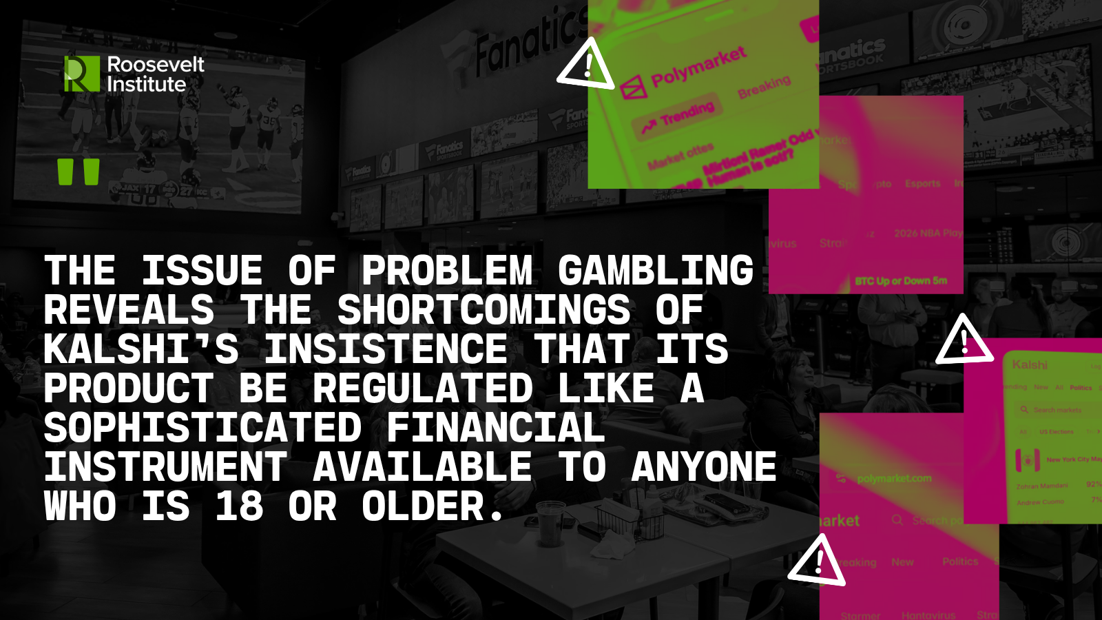A quote about Kalshi and problem gambling is shown in bold white text on a dark background with graphics of warning symbols and redacted screenshots. Logos of Roosevelt Institute and Fanatics are also visible. Quote reads: The issue of problem gambling reveals the shortcomings of Kalshi’s insistence that its product be regulated like a sophisticated financial instrument available to anyone who is 18 or older.