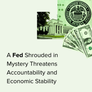 A graphic featuring the Federal Reserve building, the Federal Reserve seal, and US currency, with the text: A Fed Shrouded in Mystery Threatens Accountability and Economic Stability.